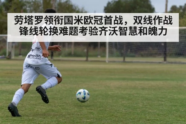 劳塔罗领衔国米欧冠首战，双线作战锋线轮换难题考验齐沃智慧和魄力