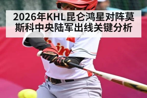 2026年KHL昆仑鸿星对阵莫斯科中央陆军出线关键分析