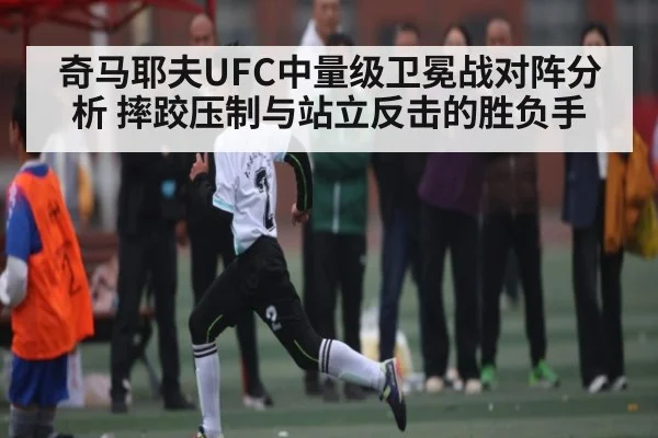 奇马耶夫UFC中量级卫冕战对阵分析 摔跤压制与站立反击的胜负手