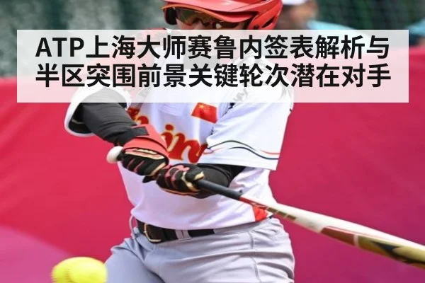 ATP上海大师赛鲁内签表解析与半区突围前景关键轮次潜在对手