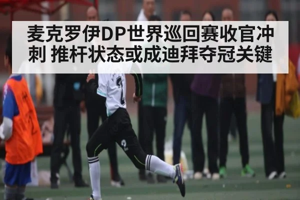 麦克罗伊DP世界巡回赛收官冲刺 推杆状态或成迪拜夺冠关键