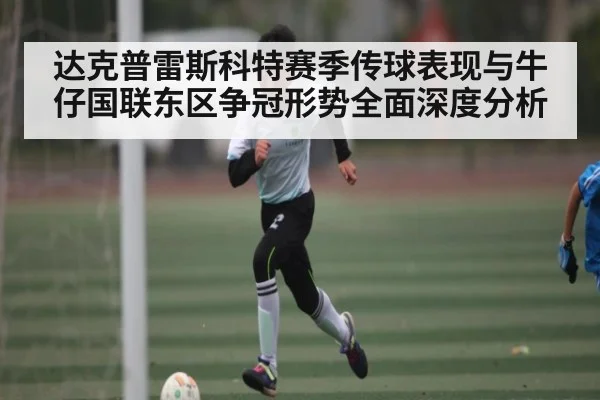 达克普雷斯科特赛季传球表现与牛仔国联东区争冠形势全面深度分析