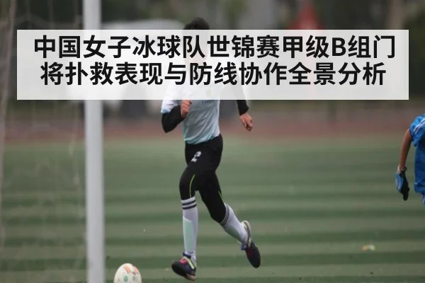 中国女子冰球队世锦赛甲级B组门将扑救表现与防线协作全景分析