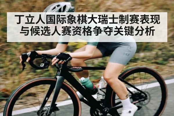 丁立人国际象棋大瑞士制赛表现与候选人赛资格争夺关键分析