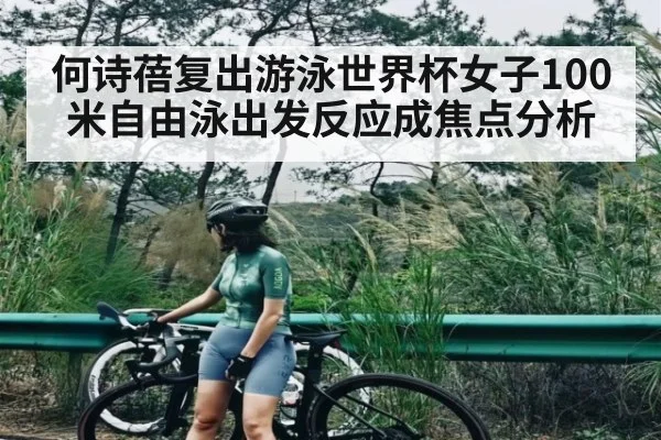 何诗蓓复出游泳世界杯女子100米自由泳出发反应成焦点分析