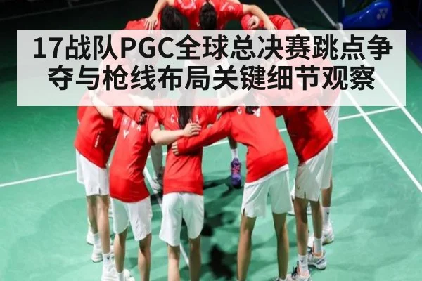 17战队PGC全球总决赛跳点争夺与枪线布局关键细节观察