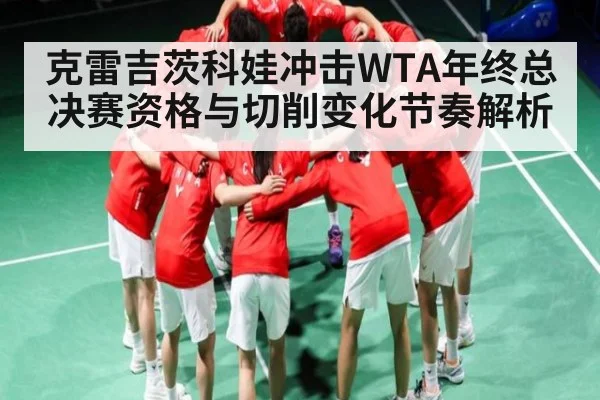 克雷吉茨科娃冲击WTA年终总决赛资格与切削变化节奏解析